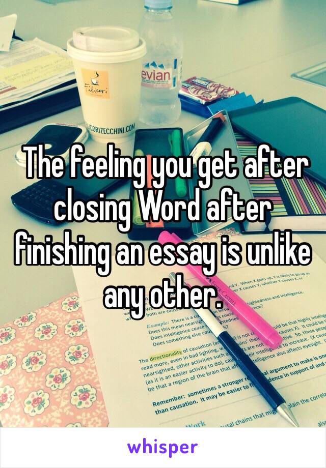  The feeling you get after closing Word after finishing an essay is unlike any other.