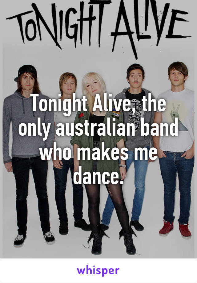 Tonight Alive, the only australian band who makes me dance.