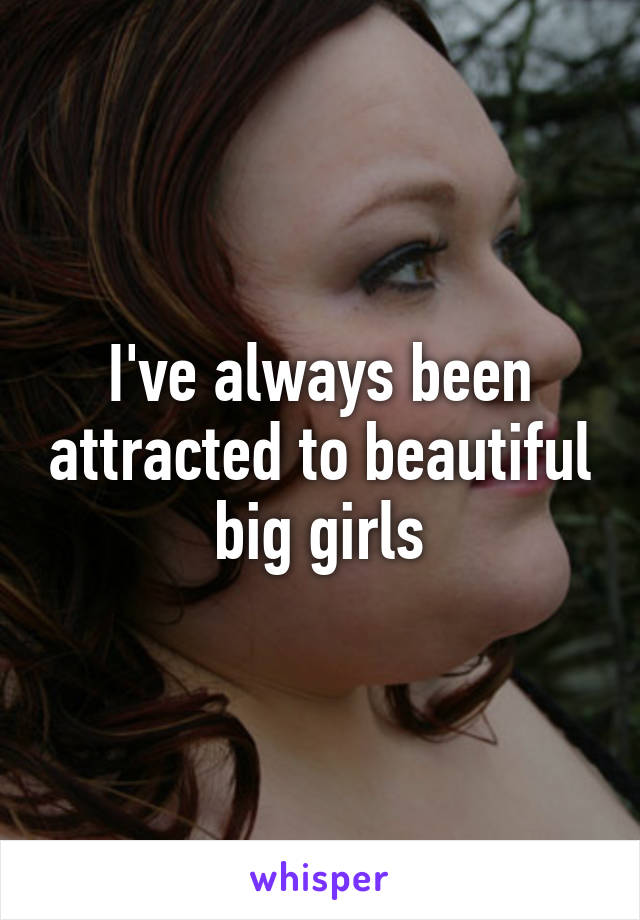 I've always been attracted to beautiful big girls