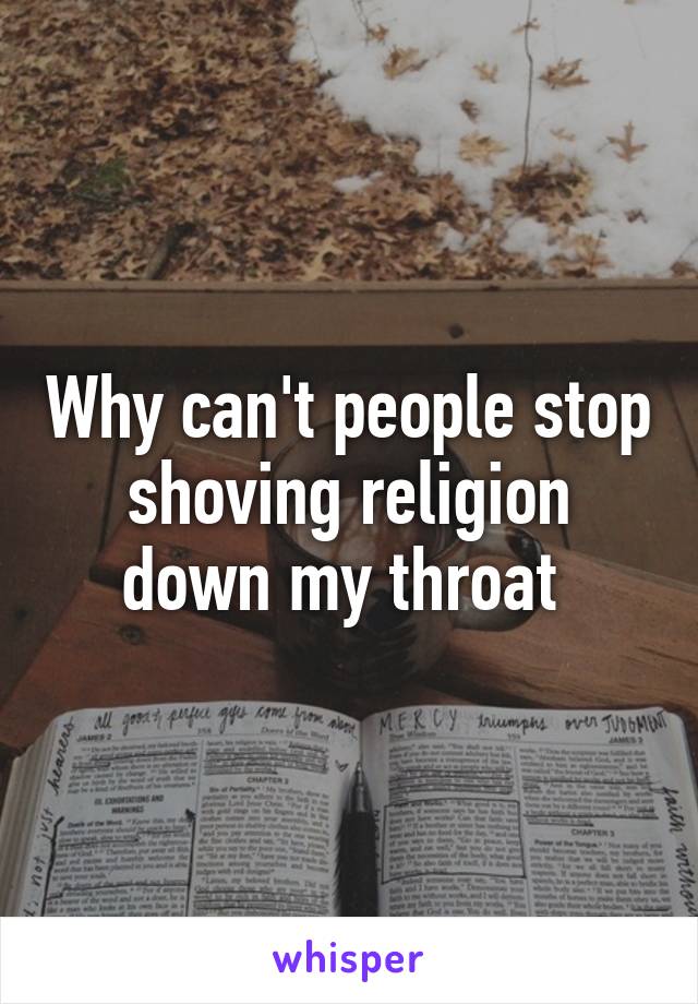 Why can't people stop shoving religion down my throat 