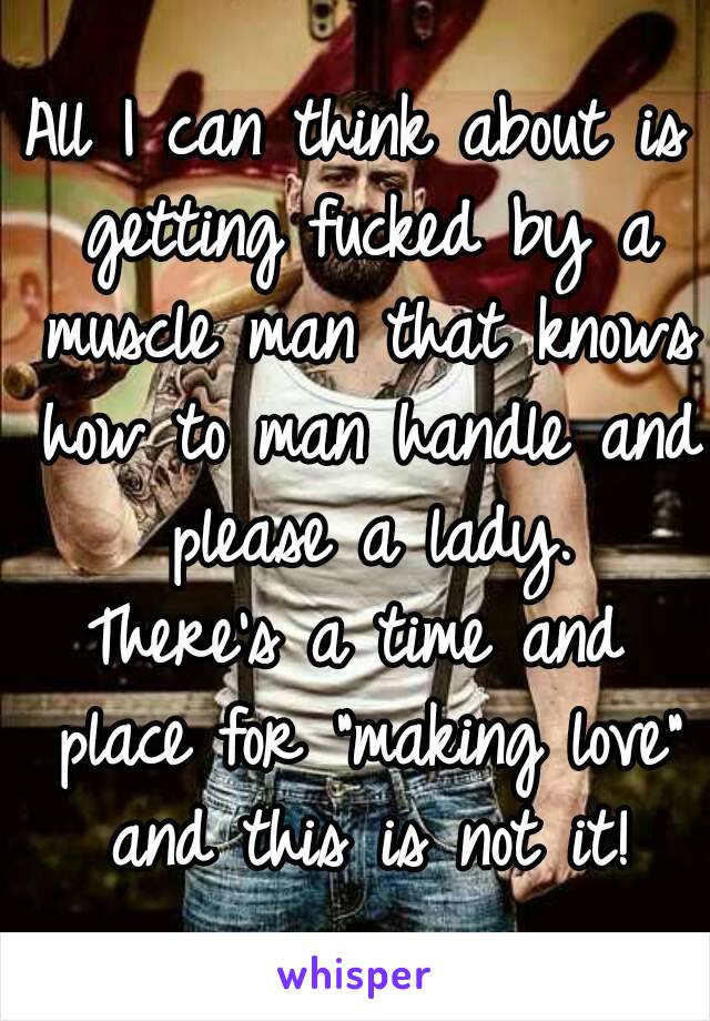 All I can think about is getting fucked by a muscle man that knows how to man handle and please a lady.
There's a time and place for "making love" and this is not it!