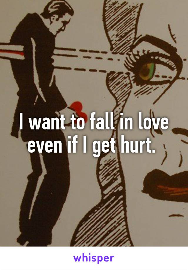 I want to fall in love even if I get hurt. 