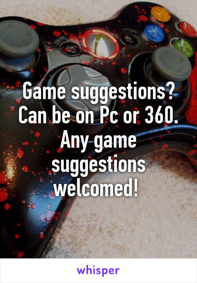 Game suggestions? Can be on Pc or 360. Any game suggestions welcomed! 