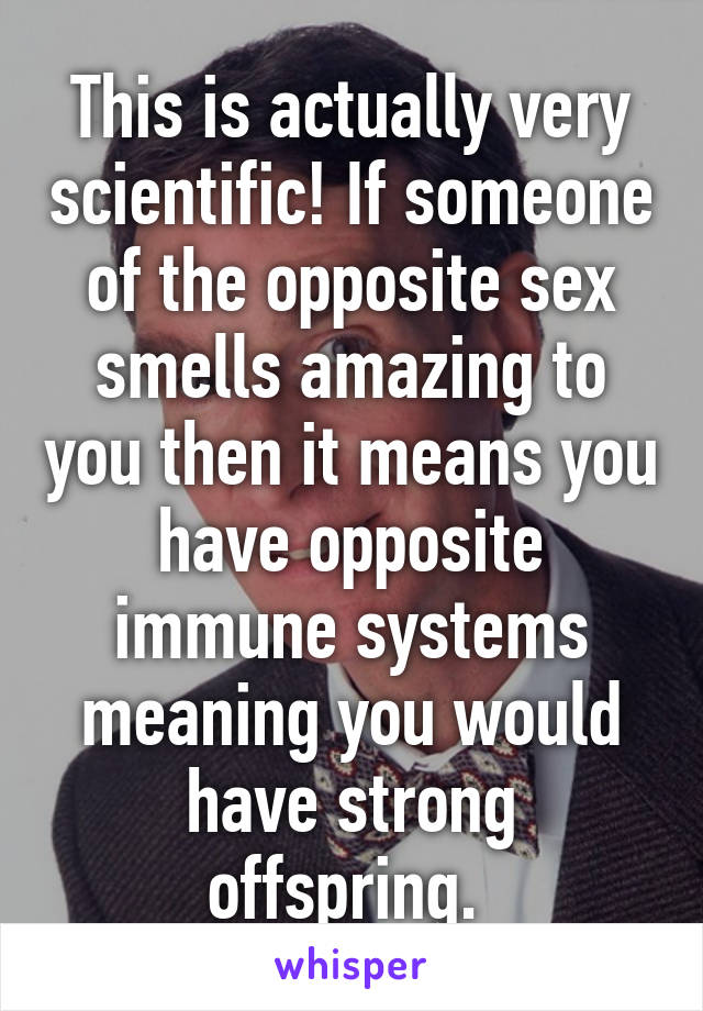 This is actually very scientific! If someone of the opposite sex smells amazing to you then it means you have opposite immune systems meaning you would have strong offspring. 