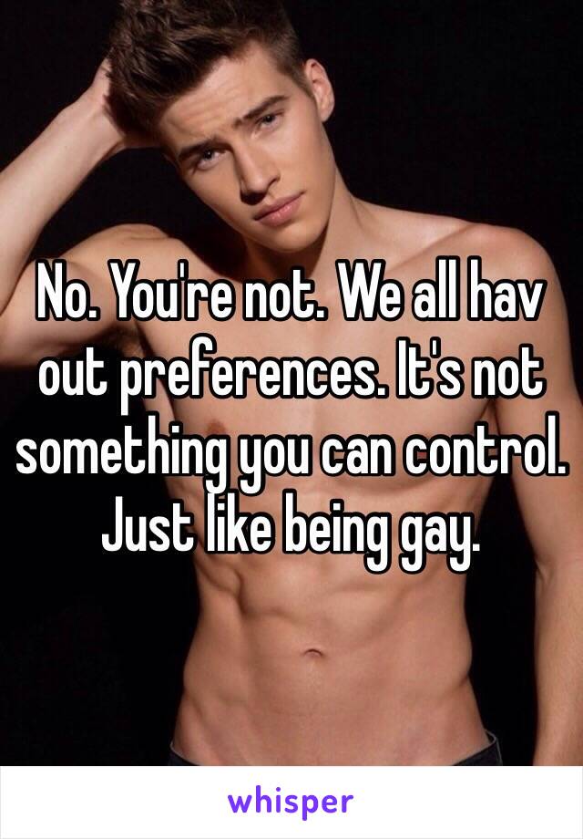 No. You're not. We all hav out preferences. It's not something you can control. Just like being gay. 