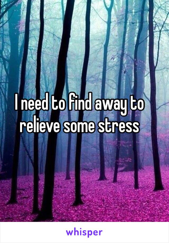 I need to find away to relieve some stress