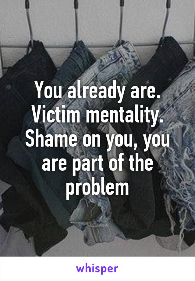 You already are. Victim mentality. Shame on you, you are part of the problem