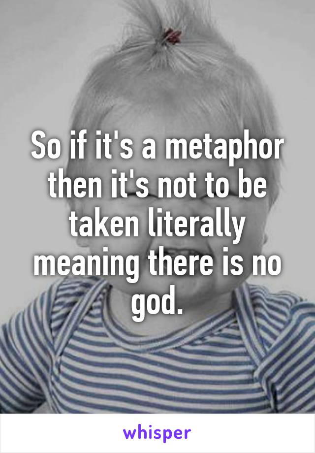 So if it's a metaphor then it's not to be taken literally meaning there is no god.