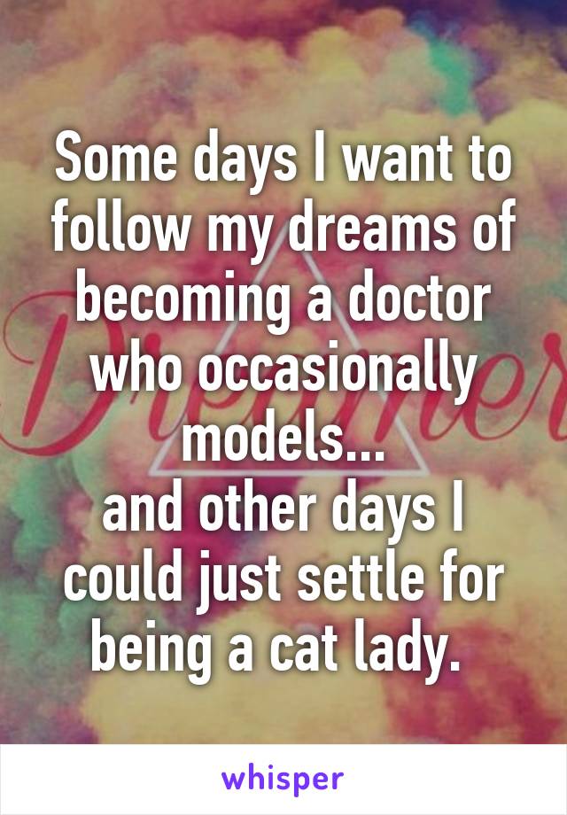 Some days I want to follow my dreams of becoming a doctor who occasionally models...
and other days I could just settle for being a cat lady. 