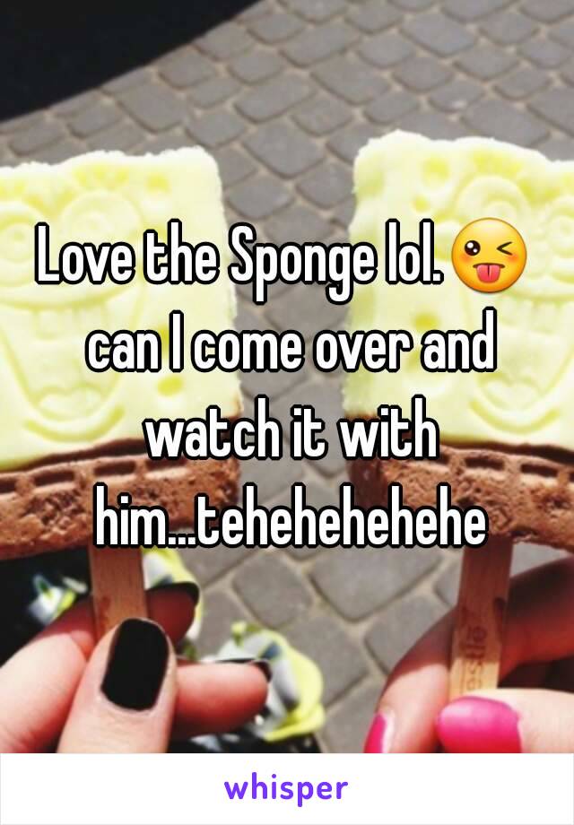 Love the Sponge lol.😜 can I come over and watch it with him...tehehehehehe