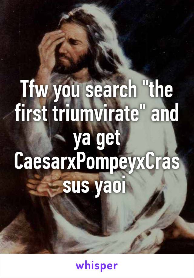 Tfw you search "the first triumvirate" and ya get CaesarxPompeyxCrassus yaoi 