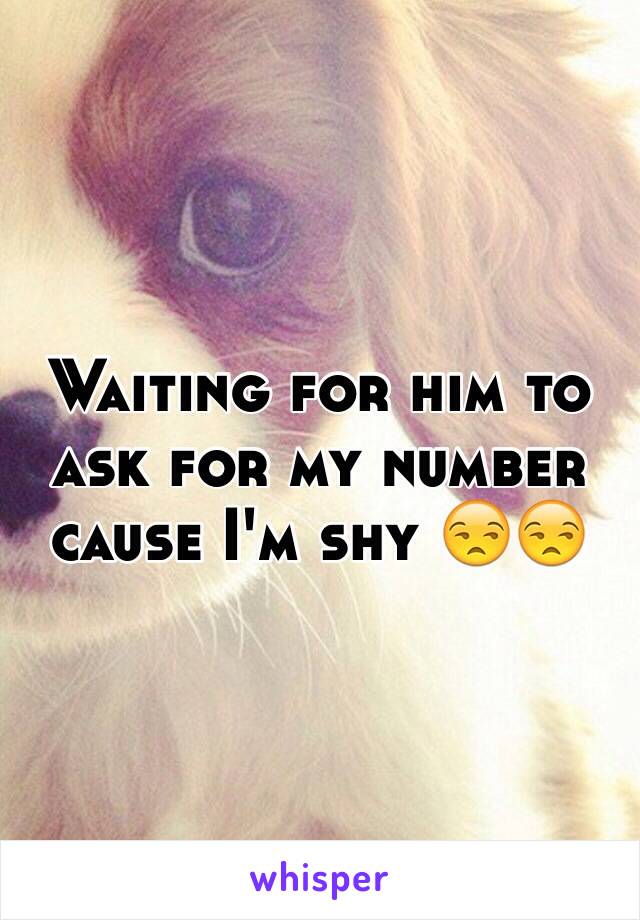 Waiting for him to ask for my number cause I'm shy 😒😒