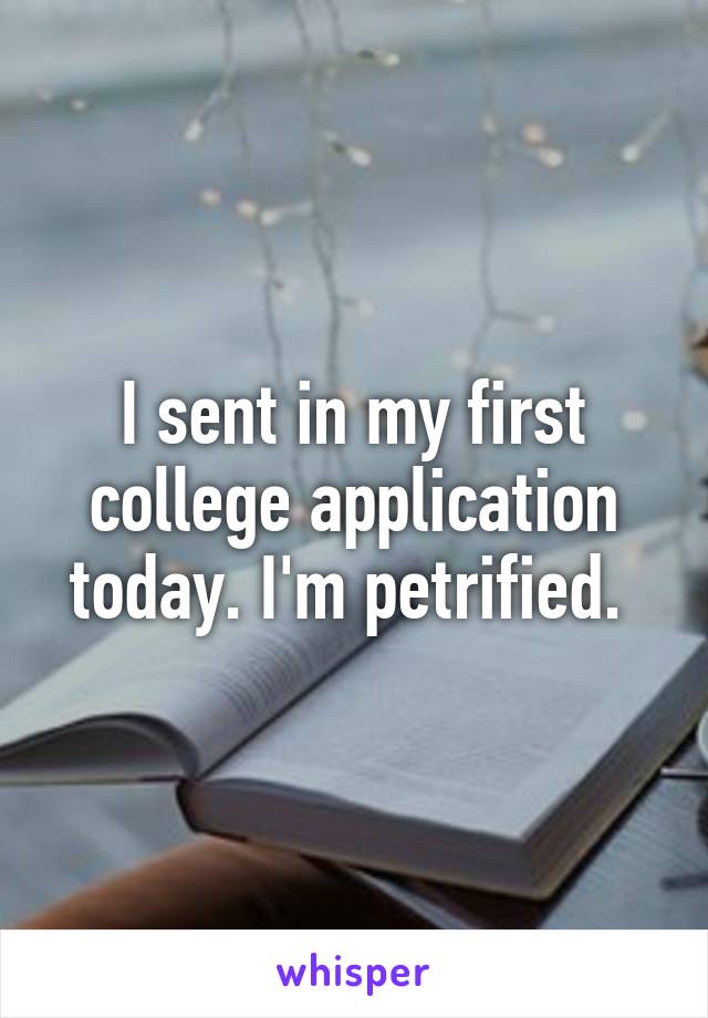 I sent in my first college application today. I'm petrified. 