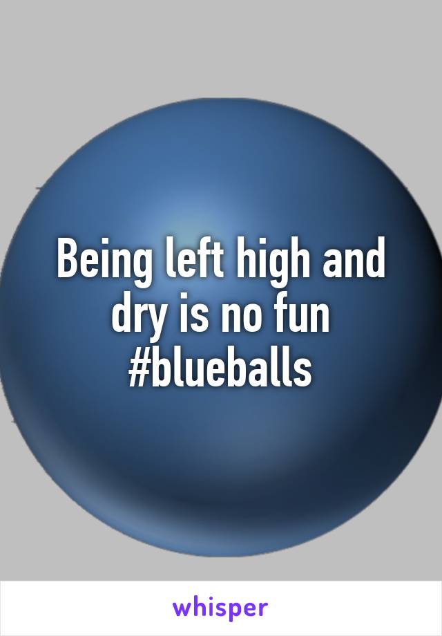 Being left high and dry is no fun #blueballs