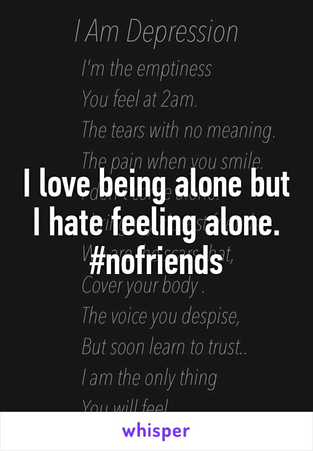 I love being alone but I hate feeling alone.
#nofriends