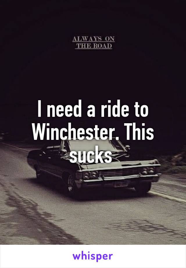 I need a ride to Winchester. This sucks 