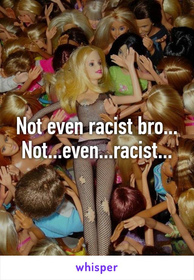 Not even racist bro...
Not...even...racist...