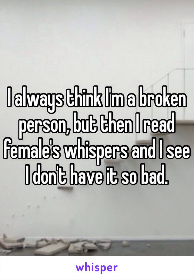 I always think I'm a broken person, but then I read female's whispers and I see I don't have it so bad. 