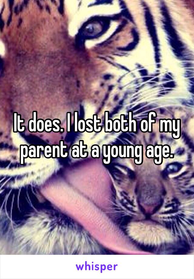 It does. I lost both of my parent at a young age.