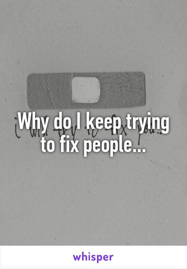 Why do I keep trying to fix people...