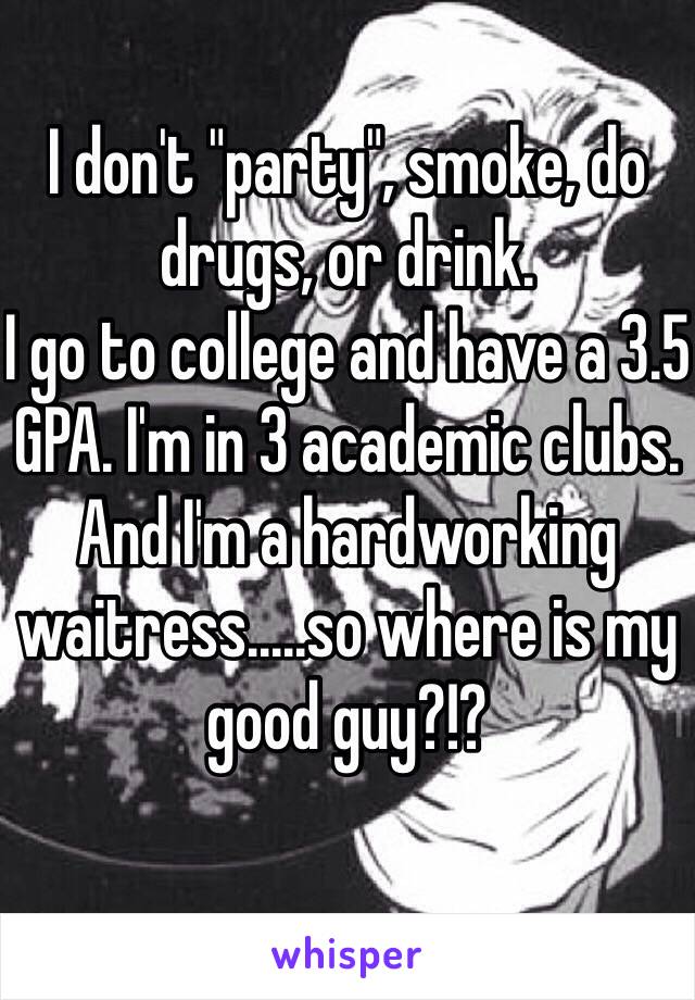 I don't "party", smoke, do drugs, or drink.
I go to college and have a 3.5 GPA. I'm in 3 academic clubs.
And I'm a hardworking waitress.....so where is my good guy?!?