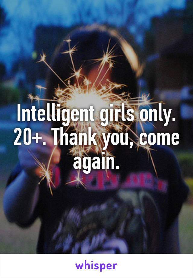 Intelligent girls only. 20+. Thank you, come again.