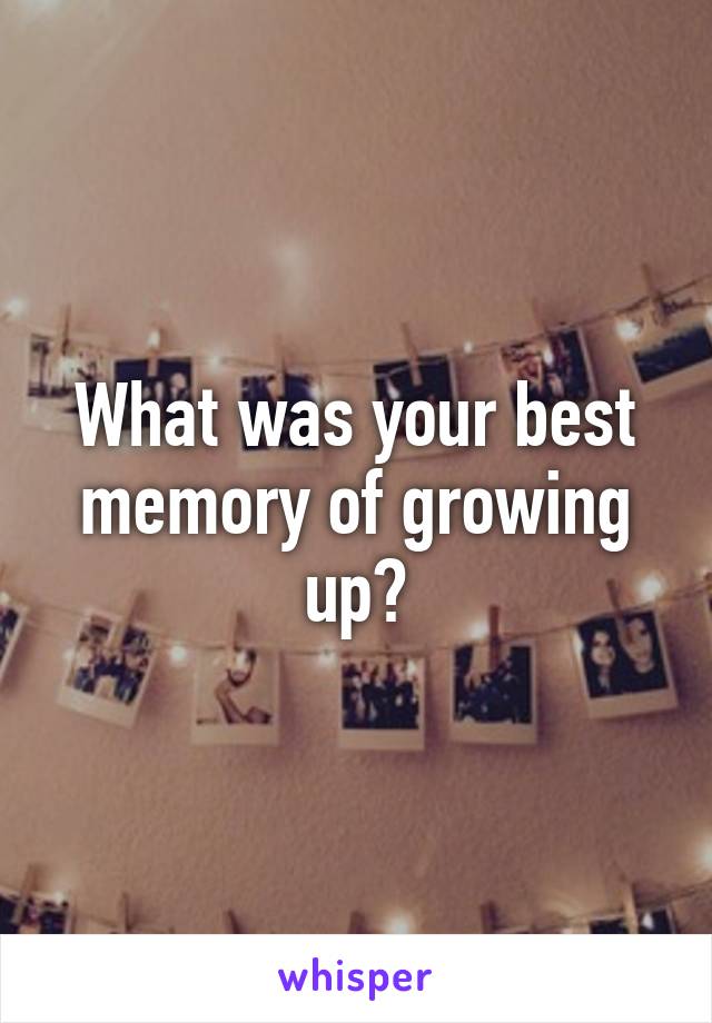 What was your best memory of growing up?