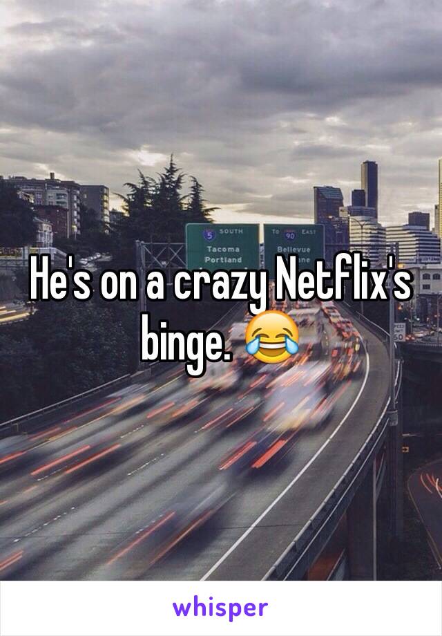 He's on a crazy Netflix's binge. 😂