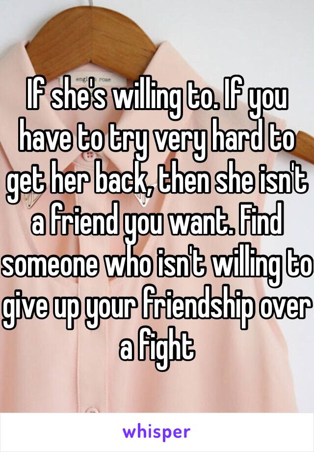 If she's willing to. If you have to try very hard to get her back, then she isn't a friend you want. Find someone who isn't willing to give up your friendship over a fight