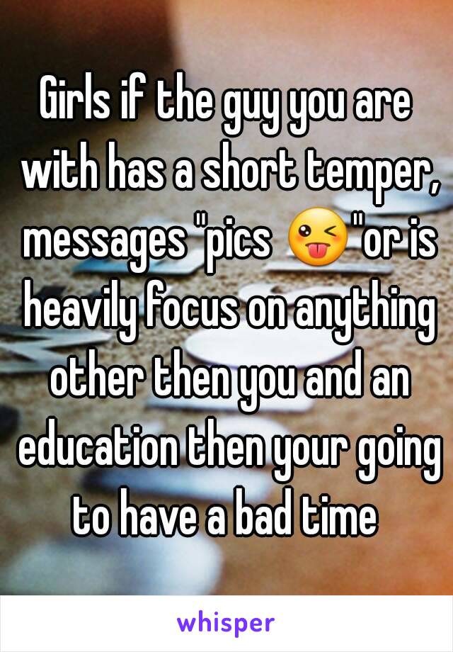 Girls if the guy you are with has a short temper, messages "pics 😜"or is heavily focus on anything other then you and an education then your going to have a bad time 