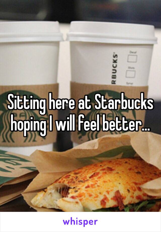 Sitting here at Starbucks hoping I will feel better... 