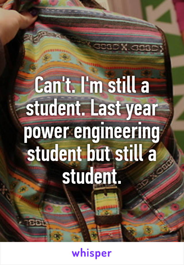 Can't. I'm still a student. Last year power engineering student but still a student.