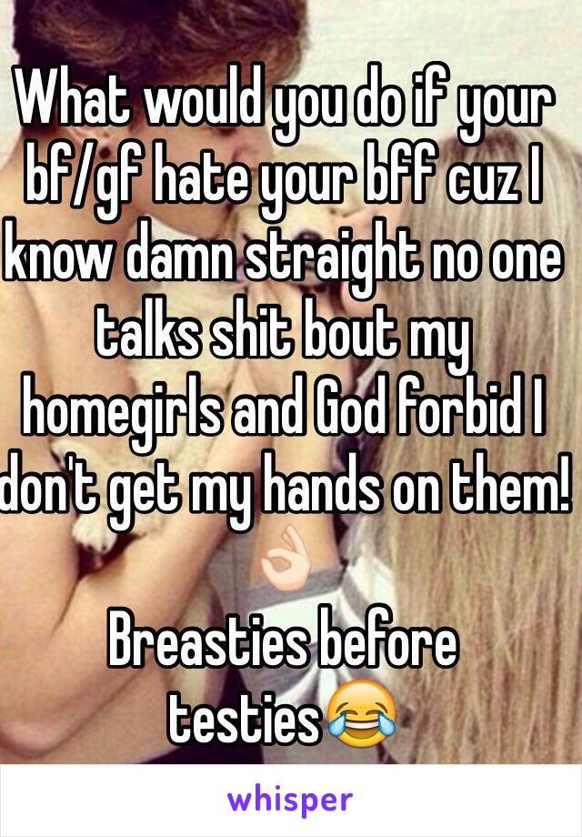 What would you do if your bf/gf hate your bff cuz I know damn straight no one talks shit bout my homegirls and God forbid I don't get my hands on them!👌🏻
Breasties before testies😂