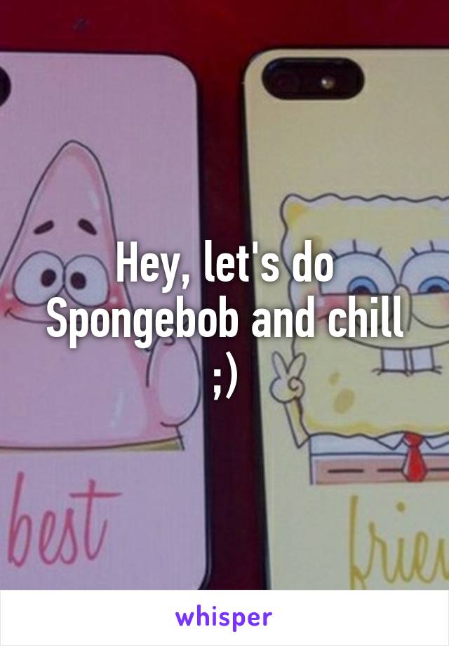 Hey, let's do Spongebob and chill ;)