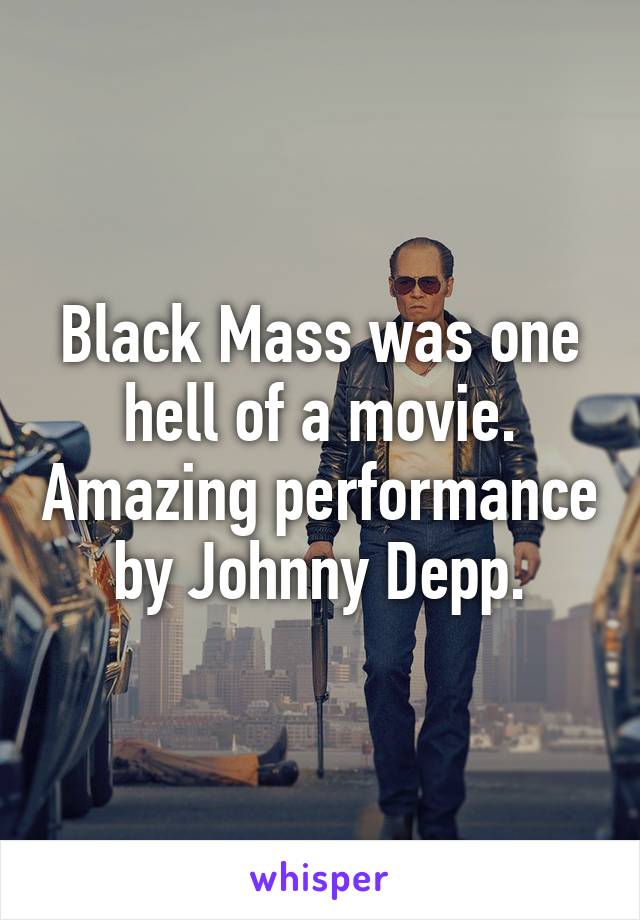 Black Mass was one hell of a movie. Amazing performance by Johnny Depp.