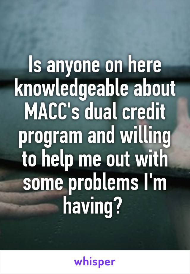 Is anyone on here knowledgeable about MACC's dual credit program and willing to help me out with some problems I'm having? 