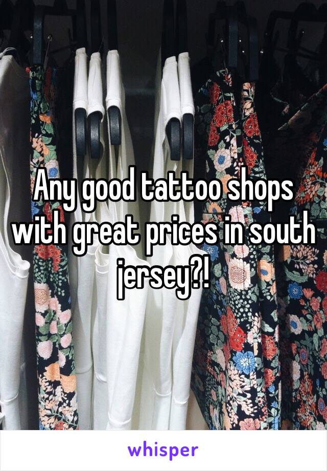 Any good tattoo shops with great prices in south jersey?!