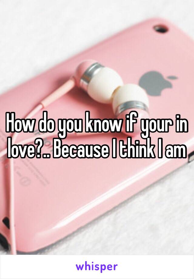 How do you know if your in love?.. Because I think I am