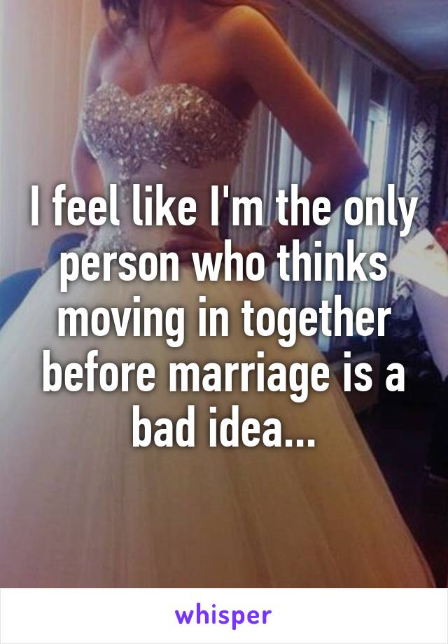 I feel like I'm the only person who thinks moving in together before marriage is a bad idea...