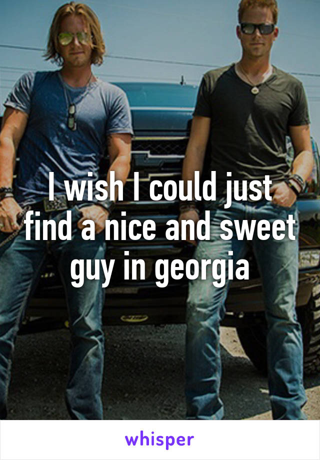 I wish I could just find a nice and sweet guy in georgia