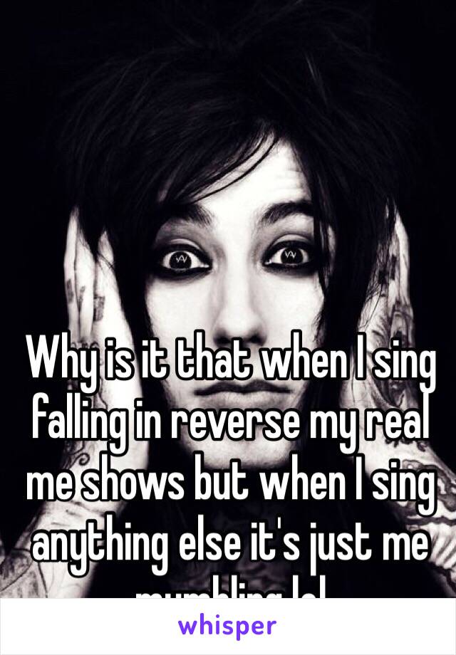 Why is it that when I sing falling in reverse my real me shows but when I sing anything else it's just me mumbling lol