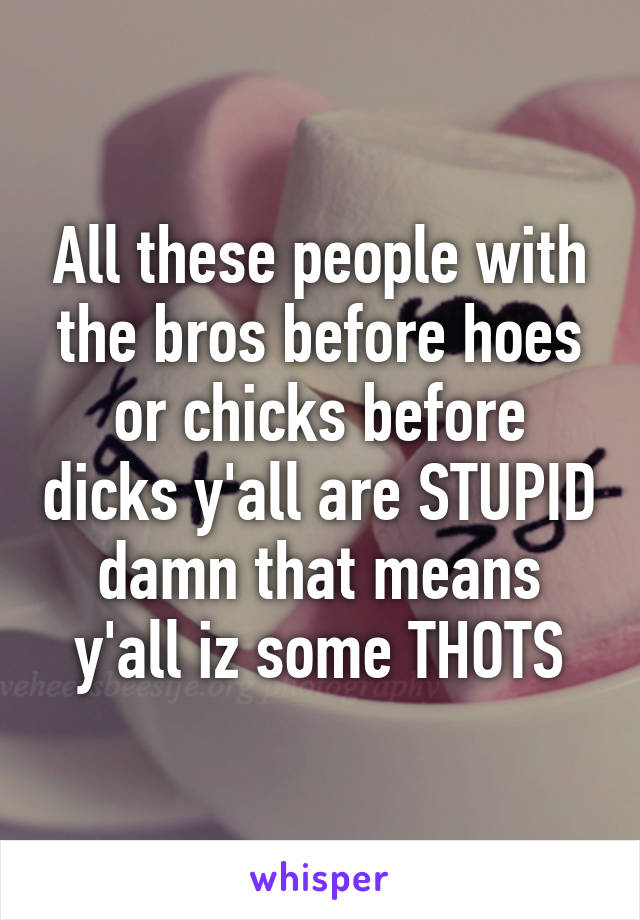 All these people with the bros before hoes or chicks before dicks y'all are STUPID damn that means y'all iz some THOTS