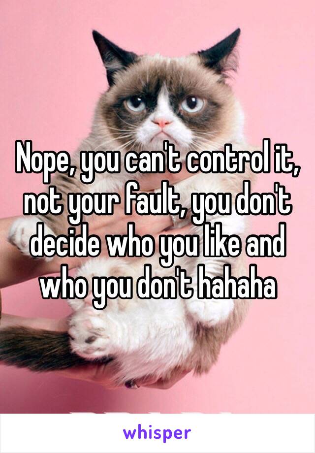 Nope, you can't control it, not your fault, you don't decide who you like and who you don't hahaha