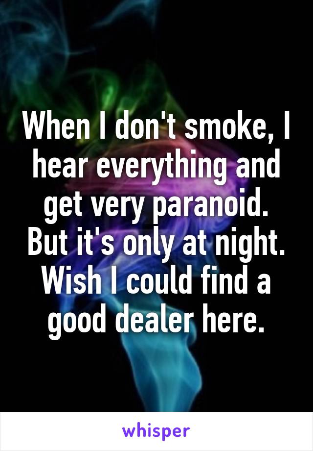 When I don't smoke, I hear everything and get very paranoid. But it's only at night. Wish I could find a good dealer here.