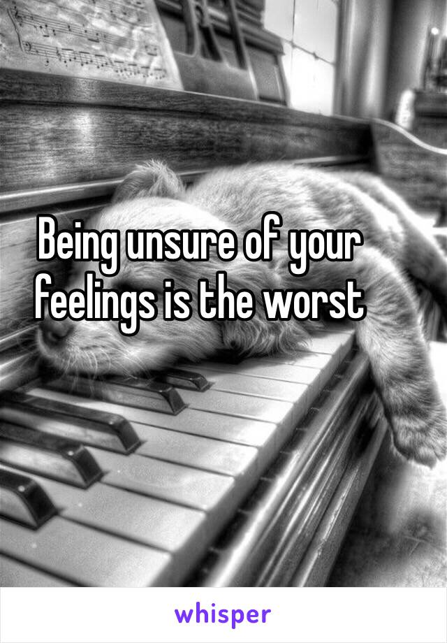 Being unsure of your feelings is the worst