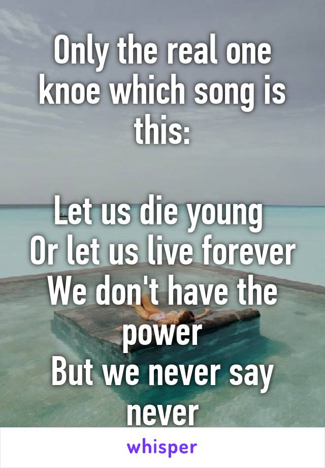 Only the real one knoe which song is this:

Let us die young 
Or let us live forever
We don't have the power
But we never say never