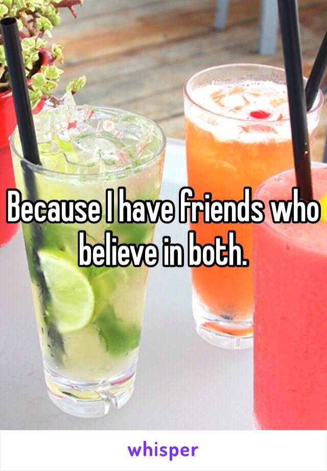 Because I have friends who believe in both. 