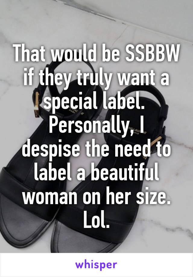 That would be SSBBW if they truly want a special label. 
Personally, I despise the need to label a beautiful woman on her size. Lol.