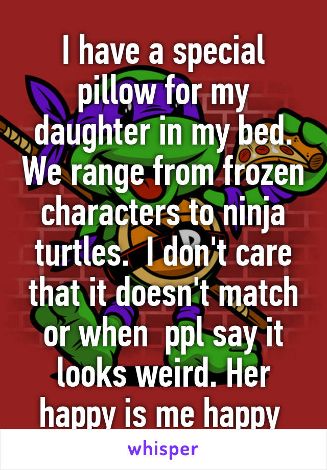 I have a special pillow for my daughter in my bed. We range from frozen characters to ninja turtles.  I don't care that it doesn't match or when  ppl say it looks weird. Her happy is me happy 