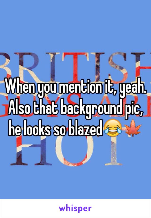 When you mention it, yeah. Also that background pic, he looks so blazed😂🍁